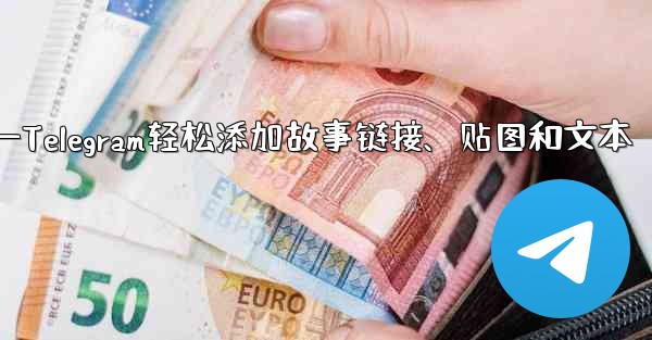 Telegram はストーリーにリンク、ステッカー、またはテキストを追加できますか？—Telegram轻松添加故事链接、