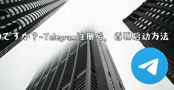 Telegram に登録した後、最初のチャットを開始するにはどうすればよいですか？-Telegram注册后，首聊启动方法