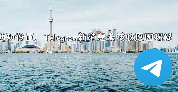 telegram通知设置、Telegram新消息未接收原因揭秘