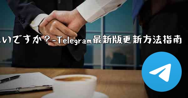 telegram を最新バージョンに更新するにはどうすればよいですか？-Telegram最新版更新方法指南