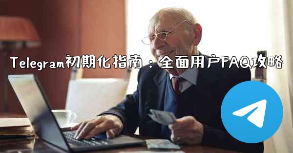 telegram新手、Telegram初期化指南：全面用户FAQ攻略