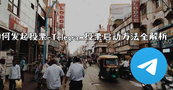 telegram如何发起投票-Telegram投票启动方法全解析