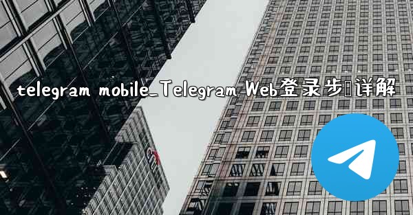 telegram mobile_Telegram Web登录步骤详解