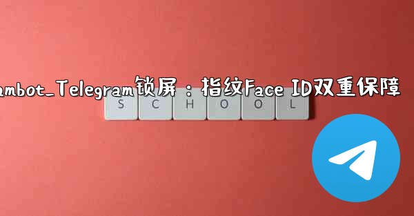 telegrambot_Telegram锁屏：指纹Face ID双重保障