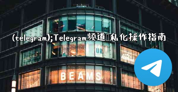 (telegram);Telegram频道隐私化操作指南