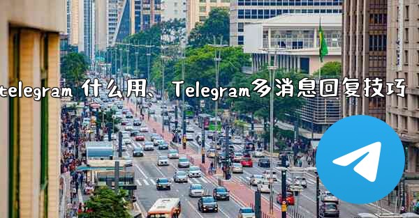 telegram 什么用、Telegram多消息回复技巧