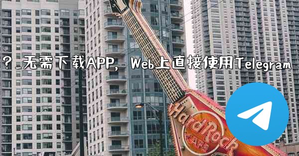 アプリをダウンロードせずに、Web 上で Telegram を直接使用できますか？_无需下载APP，Web上直接使用Te