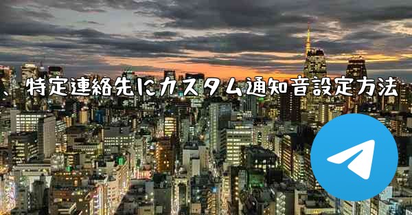 特定の連絡先またはグループにカスタム Telegram 通知音を設定するにはどうすればよいですか？、特定連絡先にカスタム