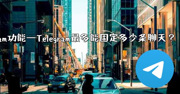 telegram功能—Telegram最多能固定多少条聊天？