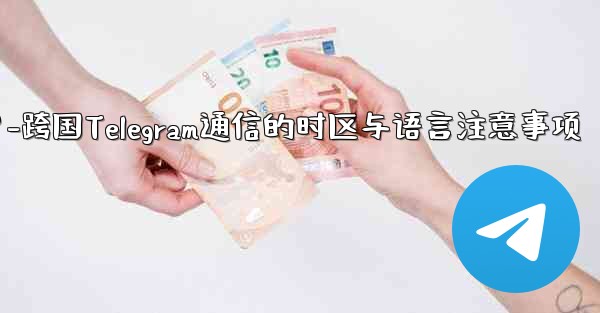 国境を越えた通信に Telegram を使用する場合、どのようなタイムゾーンと言語の問題に注意する必要がありますか？-跨