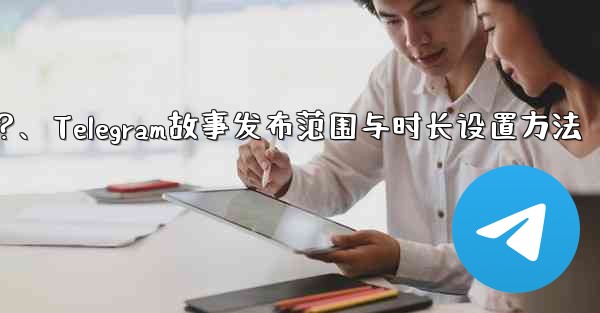 <b>Telegram でストーリーの公開範囲と期間を設定するにはどうすればよいですか？、Telegram故事发布范围与时长设</b>