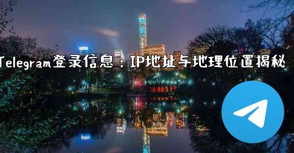 Telegram の「ログイン セッション」情報には IP アドレスと地理的位置が含まれますか？—Telegram登录信