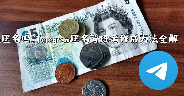 telegram匿名吗_Telegram匿名管理者作成方法全解