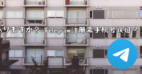 telegramに登录するには携帯电话番号を认证する必要がありますか？-Telegram注册需手机号认证？