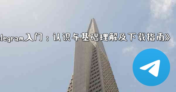 <b>telegram 介绍;《Telegram入门：认识与基础理解及下载指南》</b>
