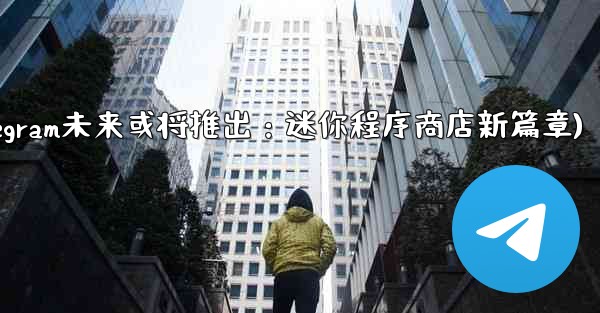 Telegram が将来立ち上げる可能性のある「ミニ プログラム ストア」はどのようなものになるでしょうか？(Teleg