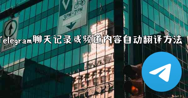 Telegram のチャット履歴全体またはチャネル コンテンツを母国語に自動的に翻訳するにはどうすればよいですか？,Te