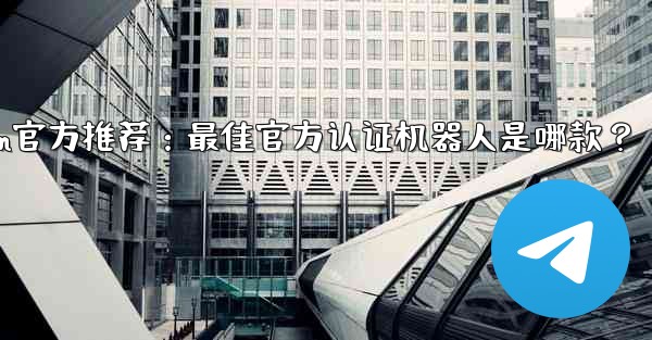 telegramp;Telegram官方推荐：最佳官方认证机器人是哪款？