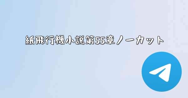 <b>紙飛行機小説第55章ノーカット</b>