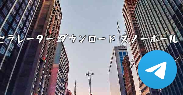 テレグレート アクセラレーター ダウンロード スノーボール