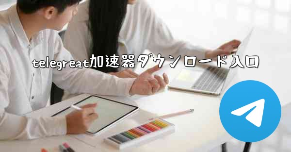 telegreat加速器ダウンロード入口