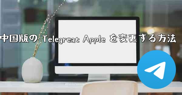 中国版の Telegreat Apple を変更する方法