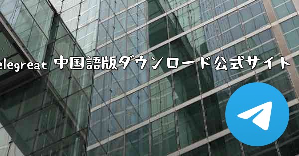 Telegreat 中国語版ダウンロード公式サイト