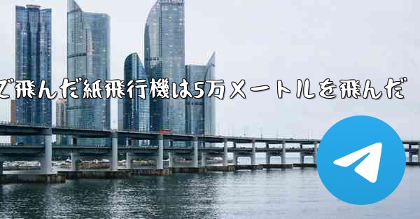 最も遠くまで飛んだ紙飛行機は5万メートルを飛んだ