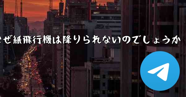 なぜ紙飛行機は降りられないのでしょうか