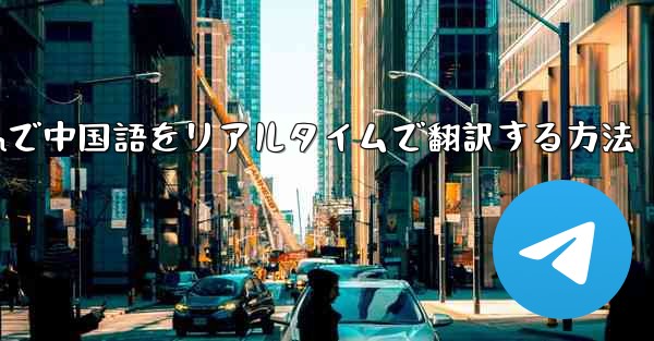 Telegramで中国語をリアルタイムで翻訳する方法