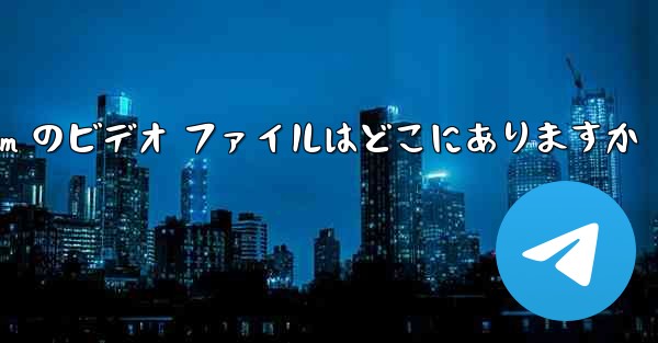 Telegram のビデオ ファイルはどこにありますか