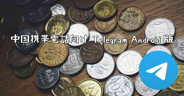中国携帯電話向け Telegram Android 版