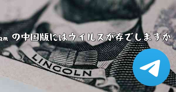 Telegram の中国版にはウイルスが存でしますか