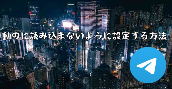 Telegramを自動のに読み込まないように設定する方法