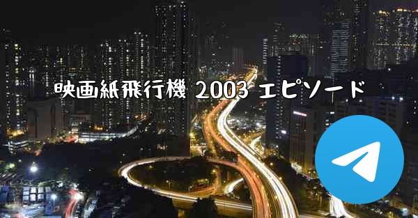 <b>映画紙飛行機 2003 エピソード</b>